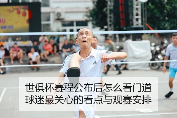 世俱杯赛程公布后怎么看门道 球迷最关心的看点与观赛安排